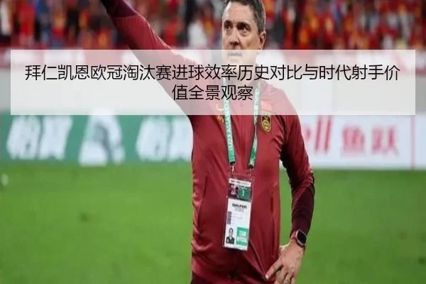 拜仁凯恩欧冠淘汰赛进球效率历史对比与时代射手价值全景观察