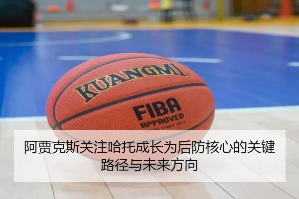 阿贾克斯关注哈托成长为后防核心的关键路径与未来方向