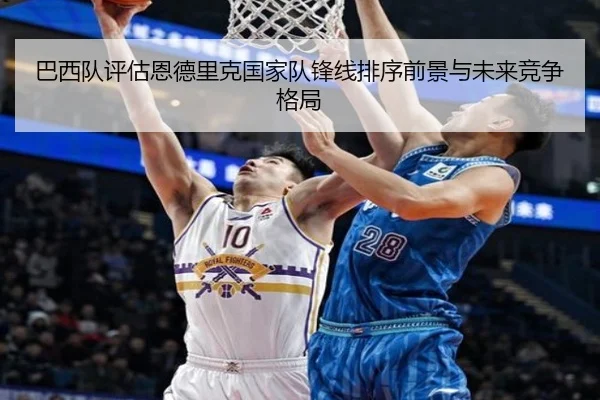 巴西队评估恩德里克国家队锋线排序前景与未来竞争格局