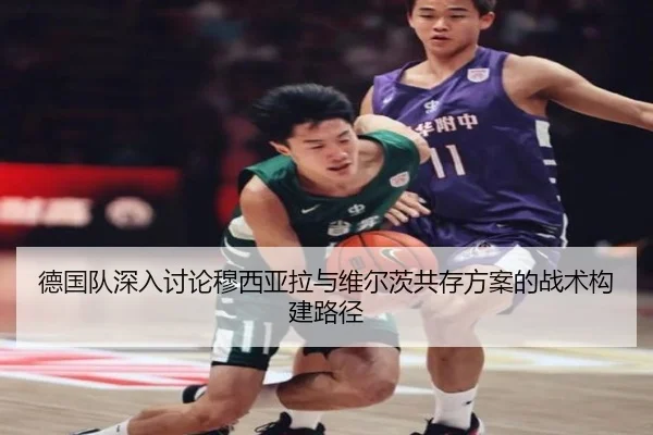 德国队深入讨论穆西亚拉与维尔茨共存方案的战术构建路径