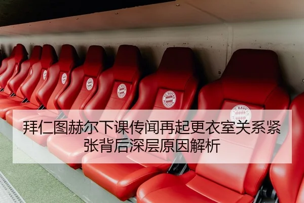 拜仁图赫尔下课传闻再起更衣室关系紧张背后深层原因解析