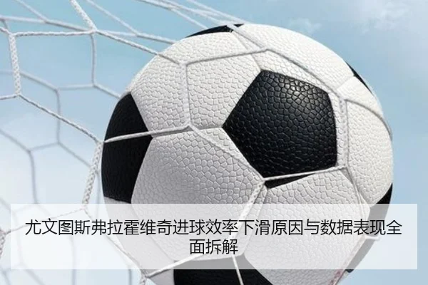 尤文图斯弗拉霍维奇进球效率下滑原因与数据表现全面拆解