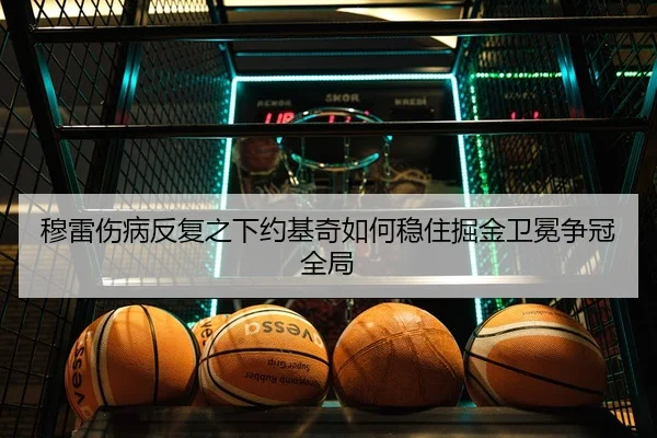 穆雷伤病反复之下约基奇如何稳住掘金卫冕争冠全局