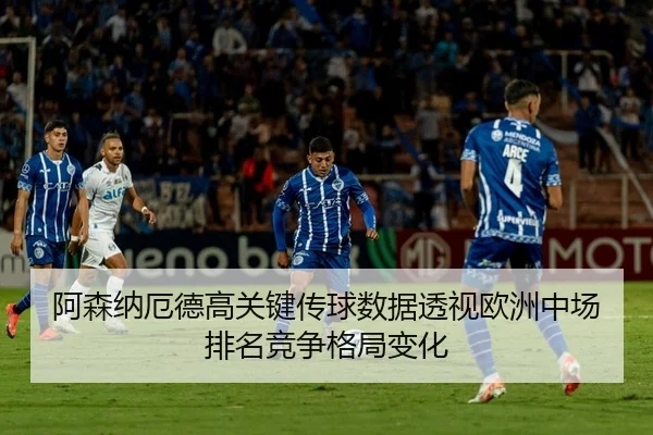 阿森纳厄德高关键传球数据透视欧洲中场排名竞争格局变化