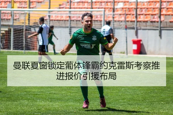 曼联夏窗锁定葡体锋霸约克雷斯考察推进报价引援布局