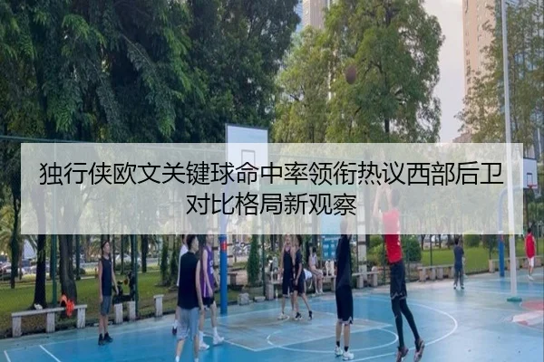 独行侠欧文关键球命中率领衔热议西部后卫对比格局新观察