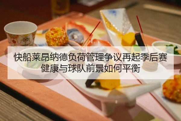 快船莱昂纳德负荷管理争议再起季后赛健康与球队前景如何平衡