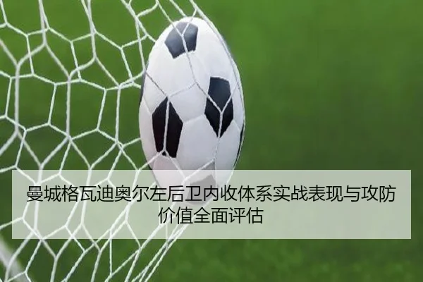 曼城格瓦迪奥尔左后卫内收体系实战表现与攻防价值全面评估