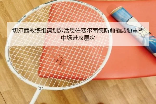 切尔西教练组谋划激活恩佐费尔南德斯前插威胁重塑中场进攻层次