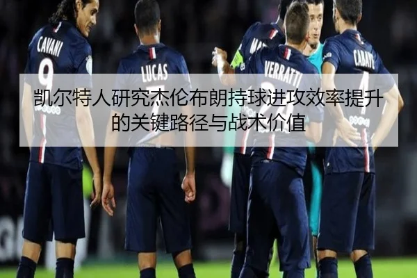 凯尔特人研究杰伦布朗持球进攻效率提升的关键路径与战术价值