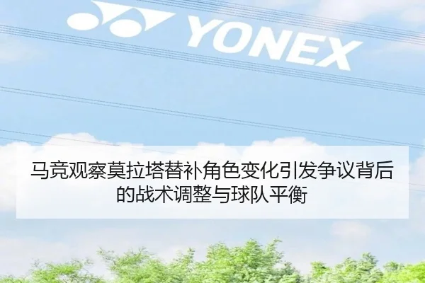 马竞观察莫拉塔替补角色变化引发争议背后的战术调整与球队平衡