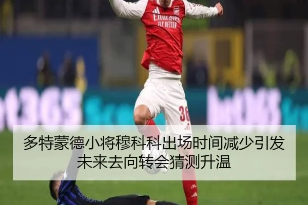 多特蒙德小将穆科科出场时间减少引发未来去向转会猜测升温