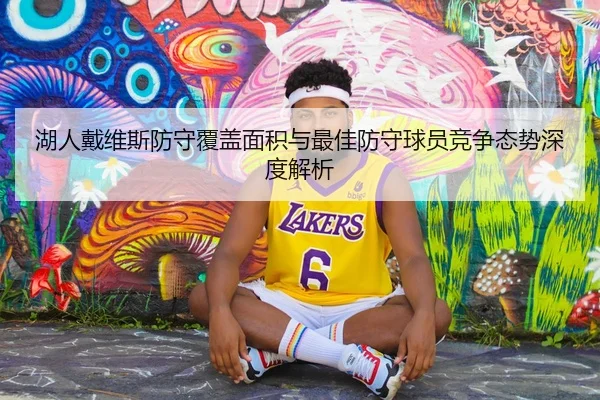 湖人戴维斯防守覆盖面积与最佳防守球员竞争态势深度解析