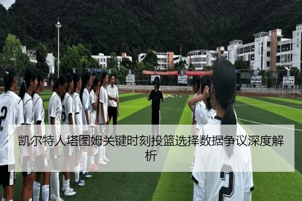 凯尔特人塔图姆关键时刻投篮选择数据争议深度解析 - kaiyun