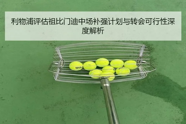 利物浦评估祖比门迪中场补强计划与转会可行性深度解析