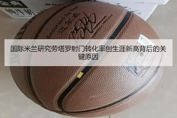 国际米兰研究劳塔罗射门转化率创生涯新高背后的关键原因
