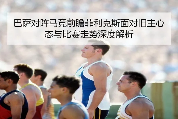 巴萨对阵马竞前瞻菲利克斯面对旧主心态与比赛走势深度解析