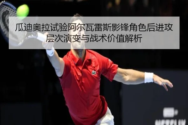 瓜迪奥拉试验阿尔瓦雷斯影锋角色后进攻层次演变与战术价值解析