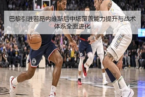 巴黎引进若昂内维斯后中场覆盖能力提升与战术体系全面进化