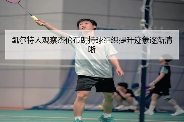 凯尔特人观察杰伦布朗持球组织提升迹象逐渐清晰