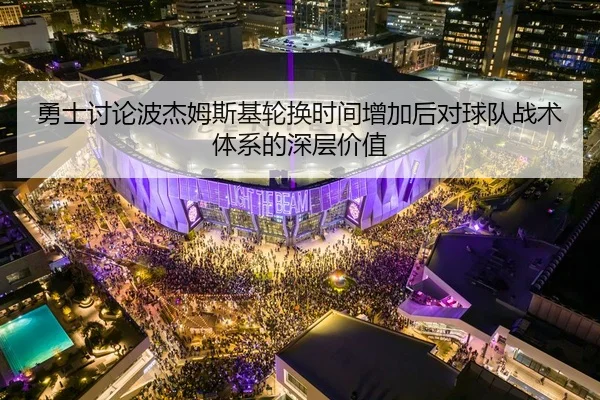 勇士讨论波杰姆斯基轮换时间增加后对球队战术体系的深层价值
