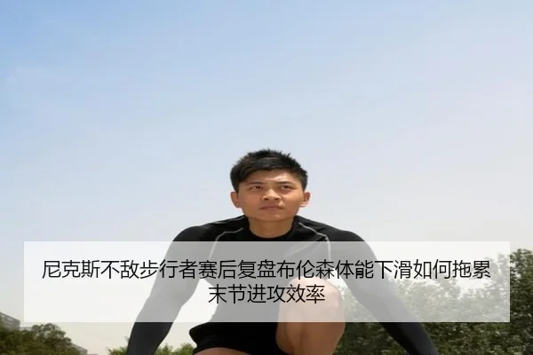 尼克斯不敌步行者赛后复盘布伦森体能下滑如何拖累末节进攻效率