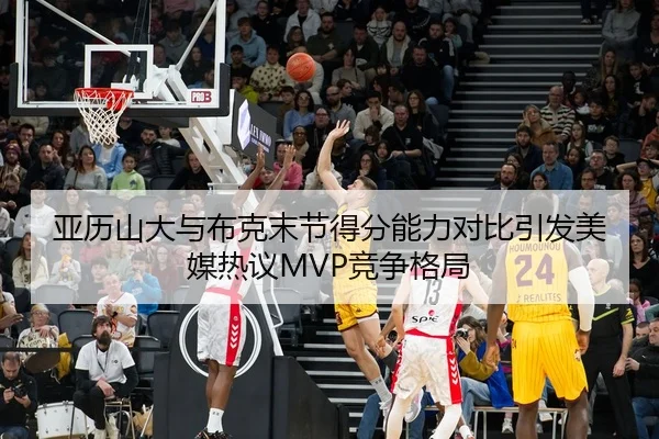 亚历山大与布克末节得分能力对比引发美媒热议MVP竞争格局