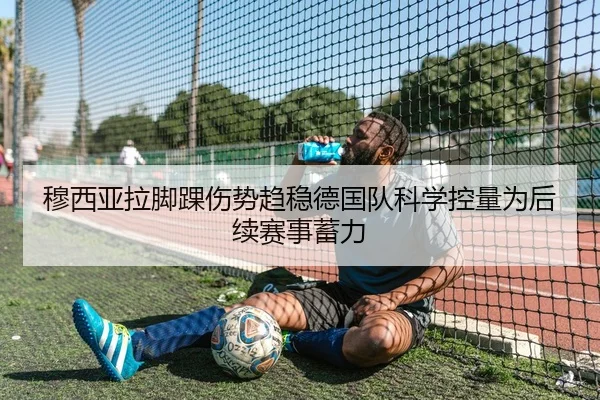 穆西亚拉脚踝伤势趋稳德国队科学控量为后续赛事蓄力