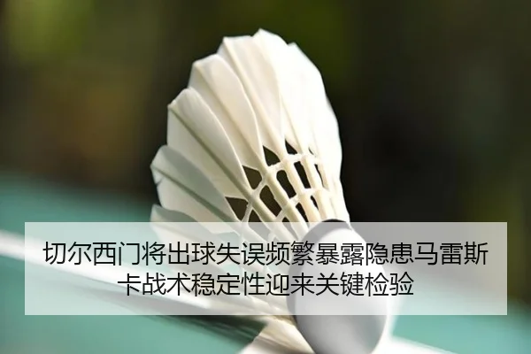 切尔西门将出球失误频繁暴露隐患马雷斯卡战术稳定性迎来关键检验